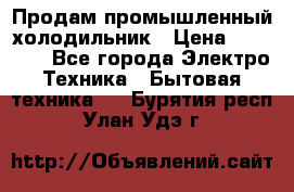 Продам промышленный холодильник › Цена ­ 40 000 - Все города Электро-Техника » Бытовая техника   . Бурятия респ.,Улан-Удэ г.